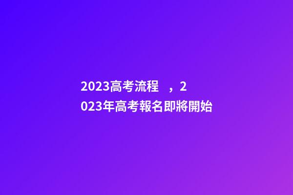 2023高考流程，2023年高考報名即將開始